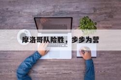 开云体育-摩洛哥队险胜，步步为营